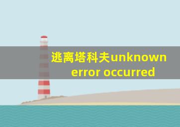 逃离塔科夫unknown error occurred